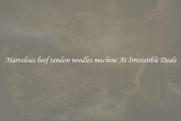 Marvelous beef tendon noodles machine At Irresistible Deals