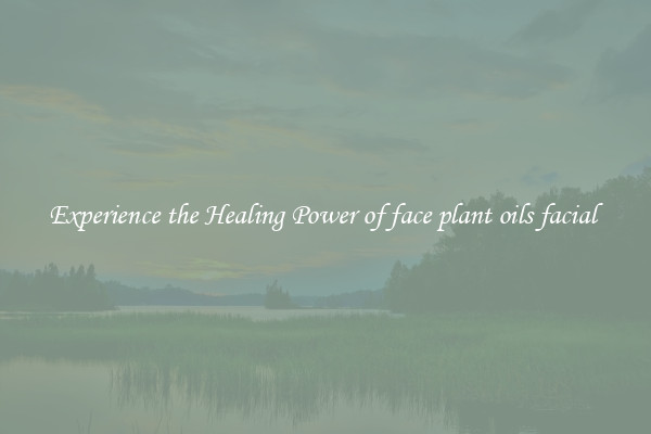 Experience the Healing Power of face plant oils facial 