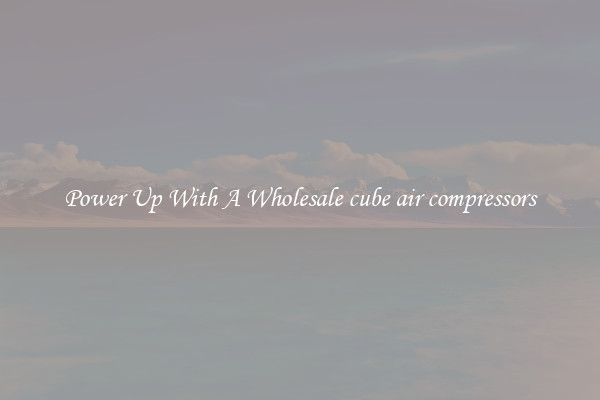 Power Up With A Wholesale cube air compressors