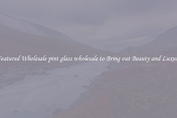 Featured Wholesale pint glass wholesale to Bring out Beauty and Luxury