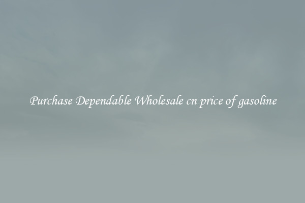 Purchase Dependable Wholesale cn price of gasoline