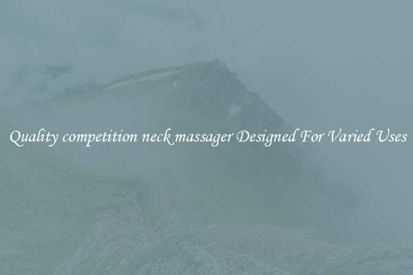 Quality competition neck massager Designed For Varied Uses