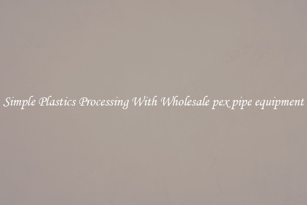 Simple Plastics Processing With Wholesale pex pipe equipment