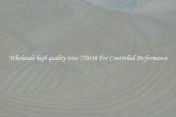 Wholesale high quality tires 750r16 For Controlled Performance