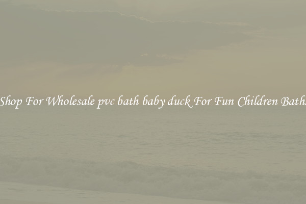 Shop For Wholesale pvc bath baby duck For Fun Children Baths