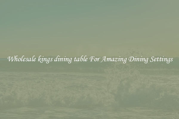 Wholesale kings dining table For Amazing Dining Settings