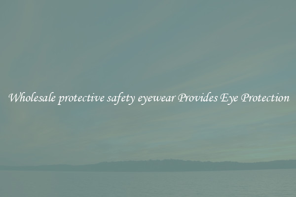 Wholesale protective safety eyewear Provides Eye Protection