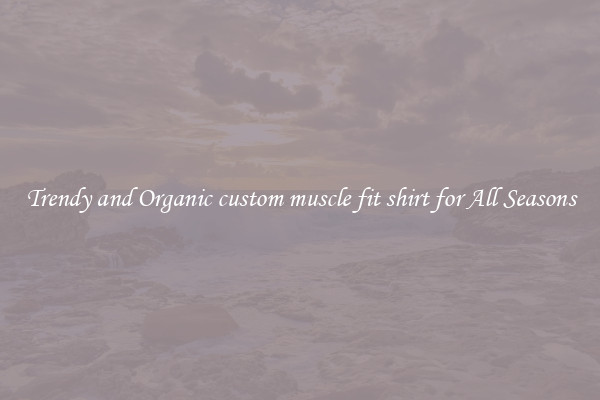 Trendy and Organic custom muscle fit shirt for All Seasons