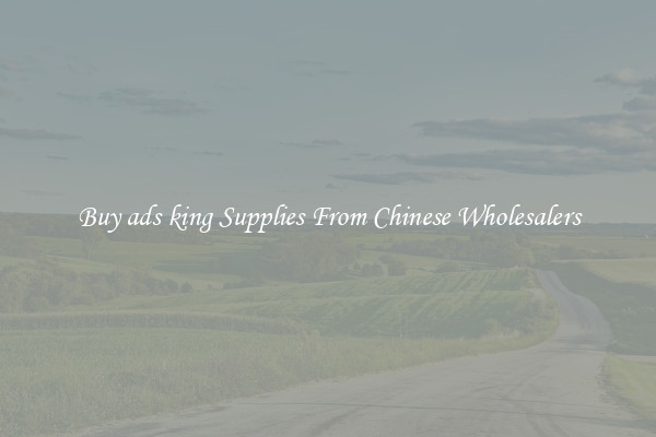 Buy ads king Supplies From Chinese Wholesalers