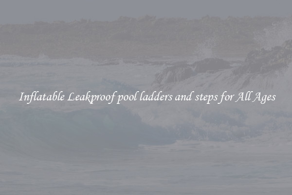 Inflatable Leakproof pool ladders and steps for All Ages