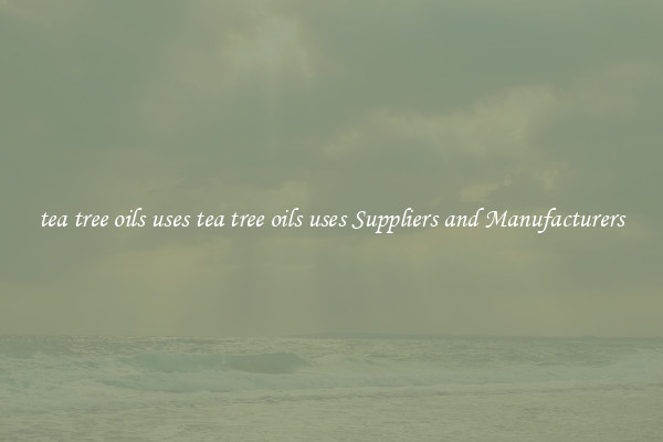 tea tree oils uses tea tree oils uses Suppliers and Manufacturers