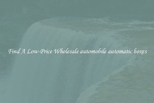 Find A Low-Price Wholesale automobile automatic boxes