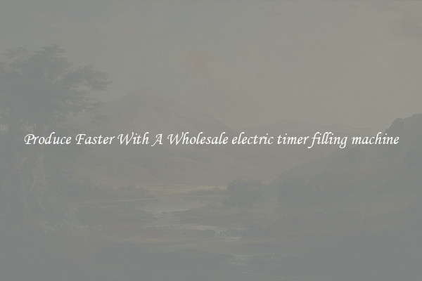 Produce Faster With A Wholesale electric timer filling machine