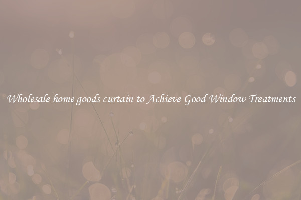 Wholesale home goods curtain to Achieve Good Window Treatments