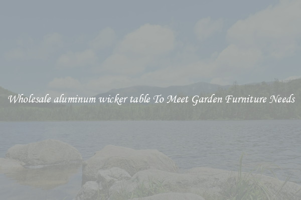 Wholesale aluminum wicker table To Meet Garden Furniture Needs