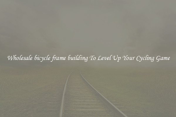 Wholesale bicycle frame building To Level Up Your Cycling Game