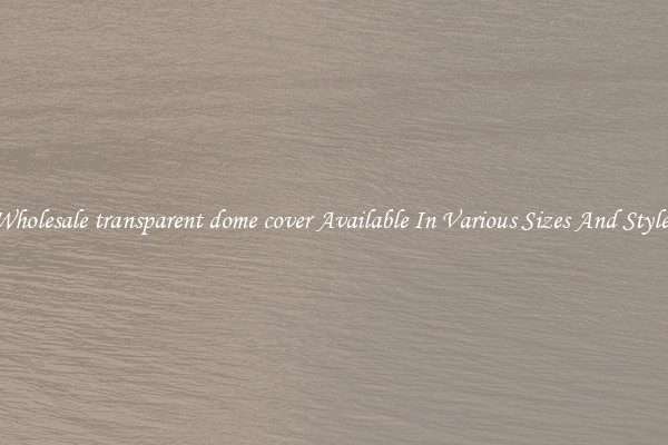 Wholesale transparent dome cover Available In Various Sizes And Styles