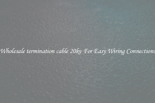 Wholesale termination cable 20kv For Easy Wiring Connections