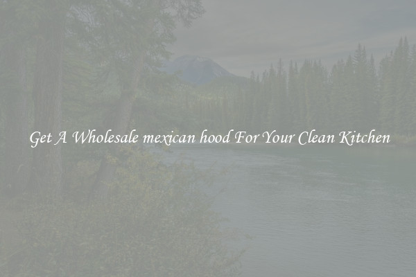 Get A Wholesale mexican hood For Your Clean Kitchen