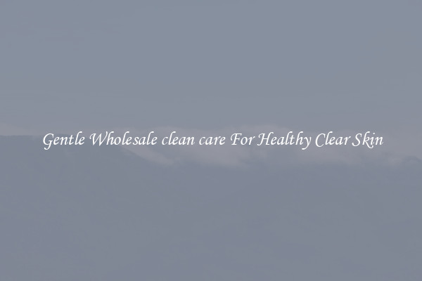 Gentle Wholesale clean care For Healthy Clear Skin