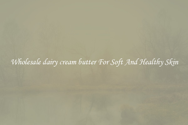 Wholesale dairy cream butter For Soft And Healthy Skin