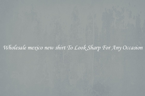 Wholesale mexico new shirt To Look Sharp For Any Occasion