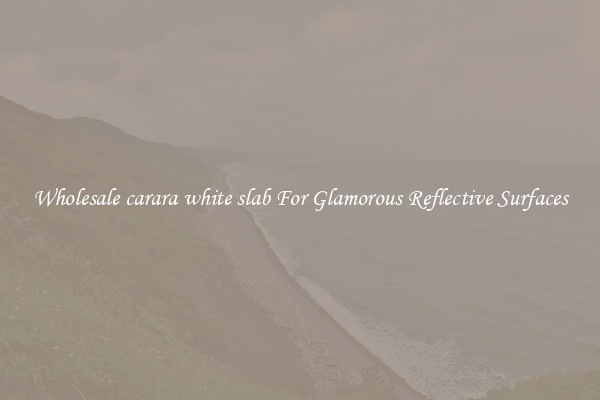 Wholesale carara white slab For Glamorous Reflective Surfaces