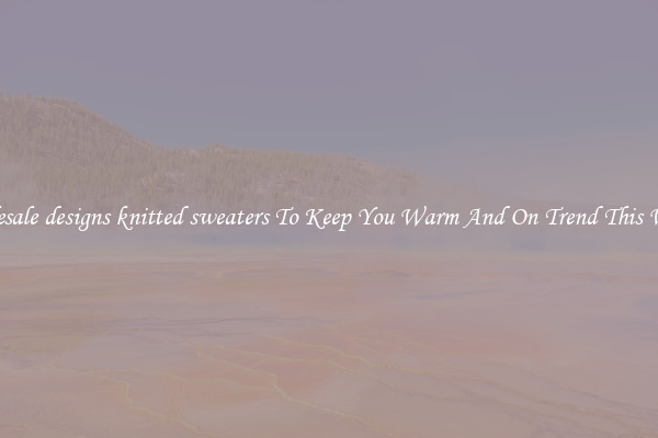 Wholesale designs knitted sweaters To Keep You Warm And On Trend This Winter