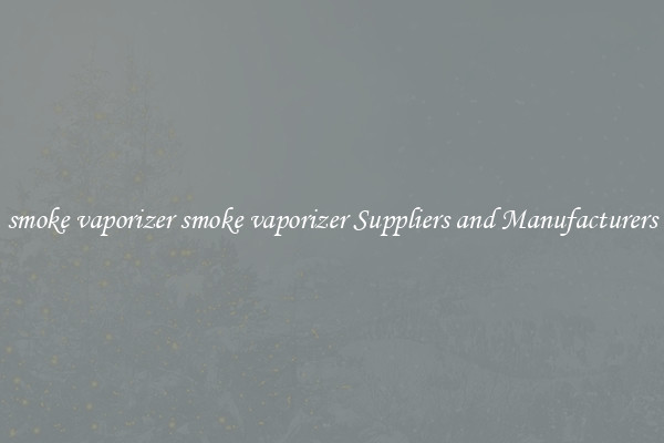 smoke vaporizer smoke vaporizer Suppliers and Manufacturers