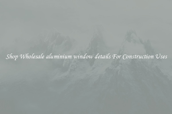 Shop Wholesale aluminium window details For Construction Uses