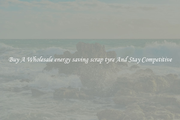 Buy A Wholesale energy saving scrap tyre And Stay Competitive
